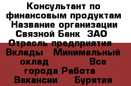 Консультант по финансовым продуктам › Название организации ­ Связной Банк, ЗАО › Отрасль предприятия ­ Вклады › Минимальный оклад ­ 22 800 - Все города Работа » Вакансии   . Бурятия респ.